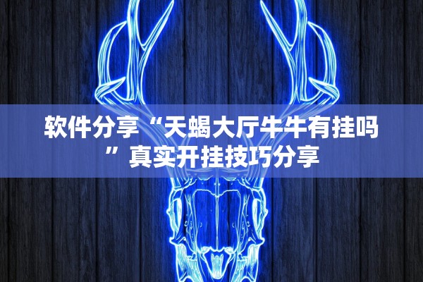 软件分享“天蝎大厅牛牛有挂吗”真实开挂技巧分享