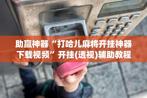 助赢神器“打哈儿麻将开挂神器下载视频	”开挂(透视)辅助教程