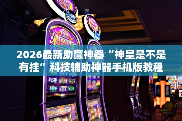 2026最新助赢神器“神皇是不是有挂	”科技辅助神器手机版教程