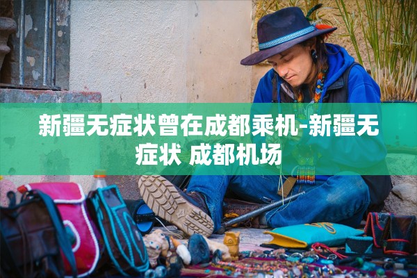 新疆无症状曾在成都乘机-新疆无症状 成都机场