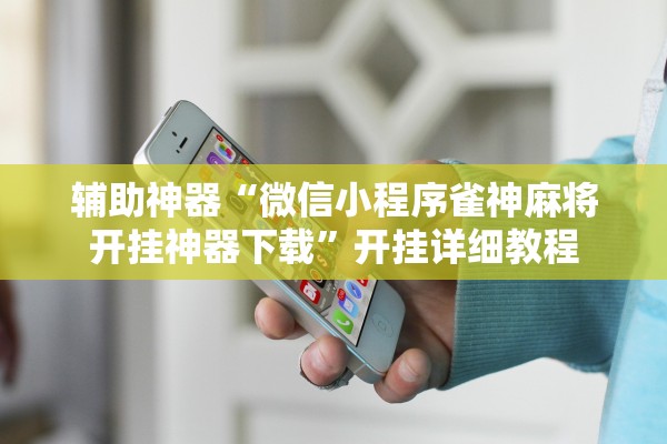 辅助神器“微信小程序雀神麻将开挂神器下载”开挂详细教程