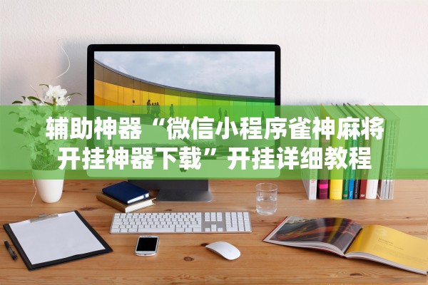 辅助神器“微信小程序雀神麻将开挂神器下载”开挂详细教程
