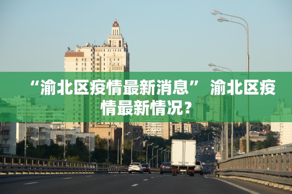 “渝北区疫情最新消息	” 渝北区疫情最新情况？