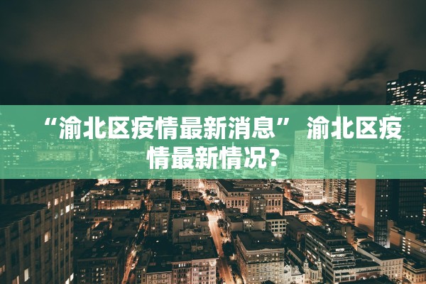 “渝北区疫情最新消息” 渝北区疫情最新情况？