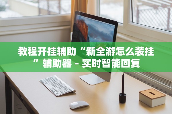 教程开挂辅助“新全游怎么装挂	”辅助器 – 实时智能回复