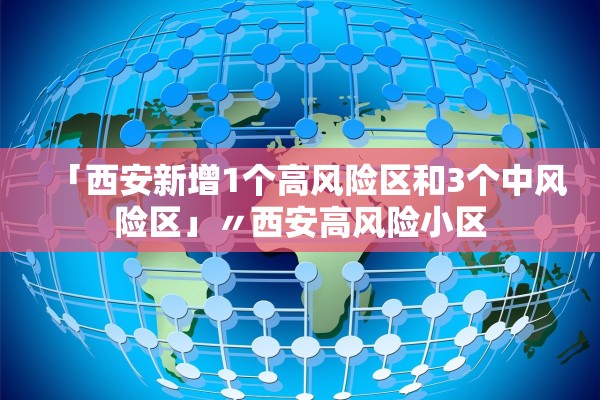 「西安新增1个高风险区和3个中风险区」〃西安高风险小区