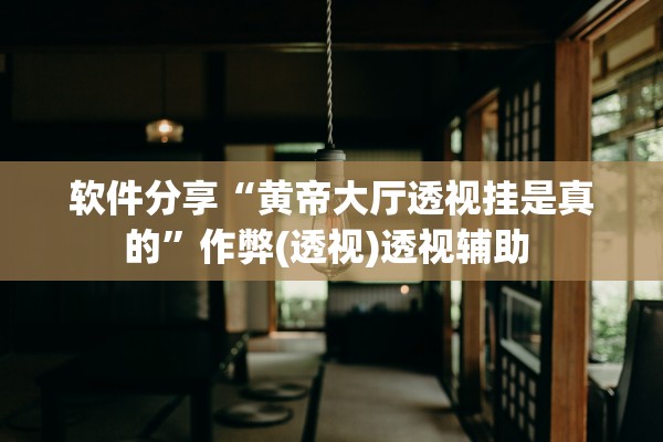 软件分享“黄帝大厅透视挂是真的”作弊(透视)透视辅助 