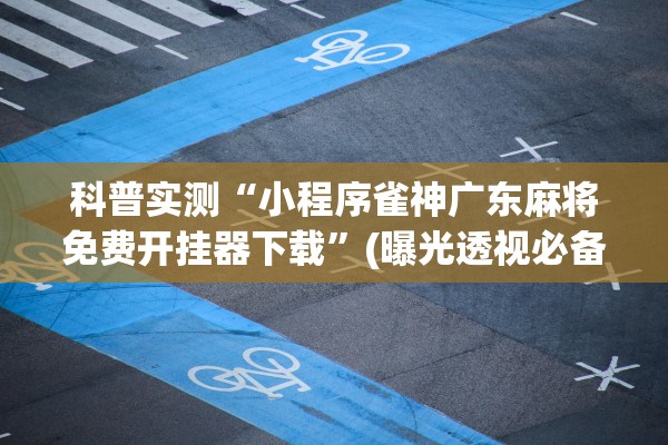 科普实测“小程序雀神广东麻将免费开挂器下载”(曝光透视必备猫腻)