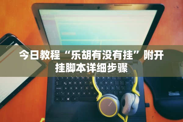 今日教程“乐胡有没有挂	”附开挂脚本详细步骤