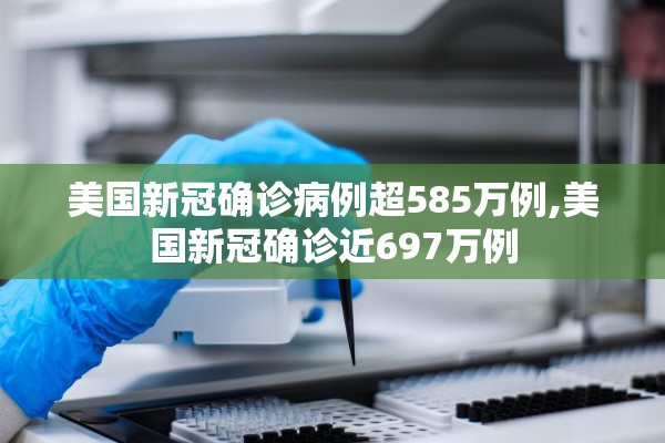 美国新冠确诊病例超585万例,美国新冠确诊近697万例