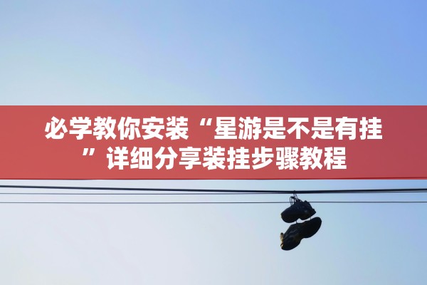 必学教你安装“星游是不是有挂”详细分享装挂步骤教程