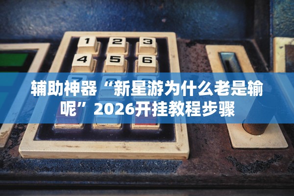 辅助神器“新星游为什么老是输呢	”2026开挂教程步骤