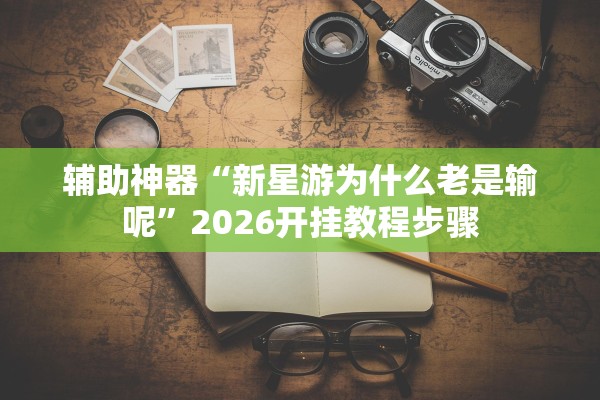 辅助神器“新星游为什么老是输呢”2026开挂教程步骤