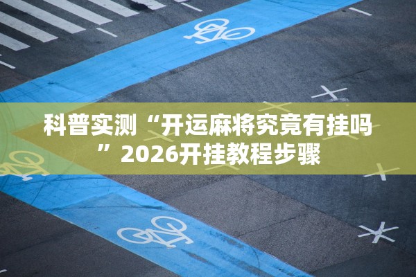 科普实测“开运麻将究竟有挂吗”2026开挂教程步骤