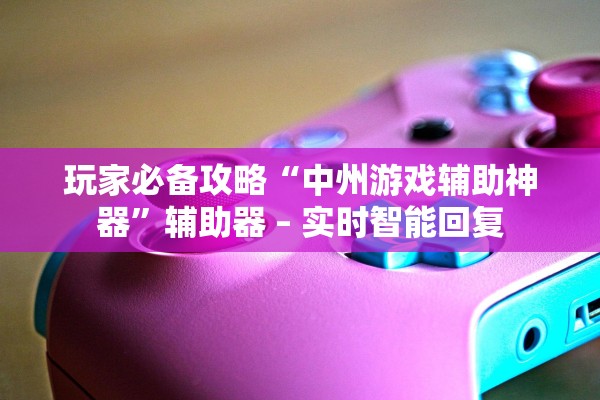 玩家必备攻略“中州游戏辅助神器”辅助器 – 实时智能回复
