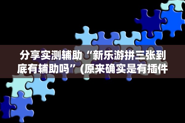 分享实测辅助“新乐游拼三张到底有辅助吗”(原来确实是有插件) 
