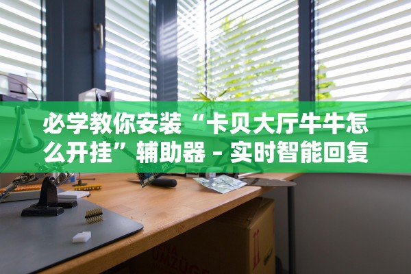 必学教你安装“卡贝大厅牛牛怎么开挂”辅助器 – 实时智能回复