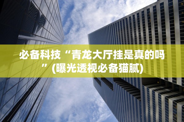 必备科技“青龙大厅挂是真的吗	”(曝光透视必备猫腻)