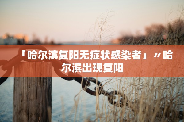 「哈尔滨复阳无症状感染者」〃哈尔滨出现复阳