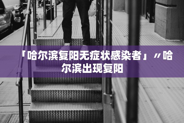 「哈尔滨复阳无症状感染者」〃哈尔滨出现复阳