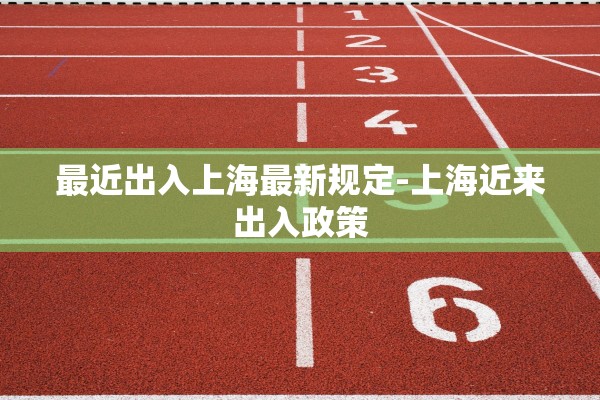 最近出入上海最新规定-上海近来出入政策