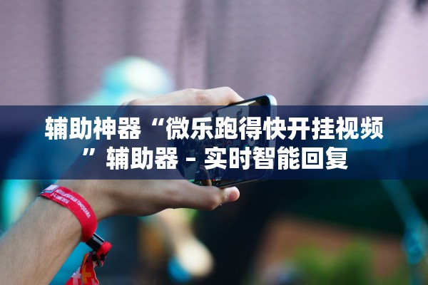 辅助神器“微乐跑得快开挂视频	”辅助器 – 实时智能回复