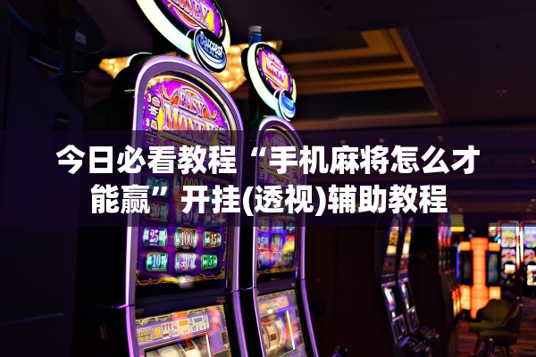今日必看教程“手机麻将怎么才能赢	”开挂(透视)辅助教程