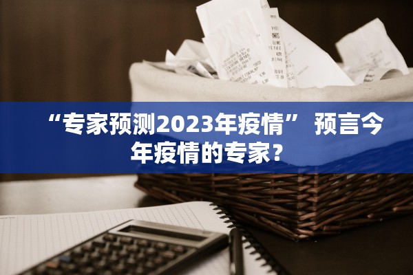 “专家预测2023年疫情” 预言今年疫情的专家？