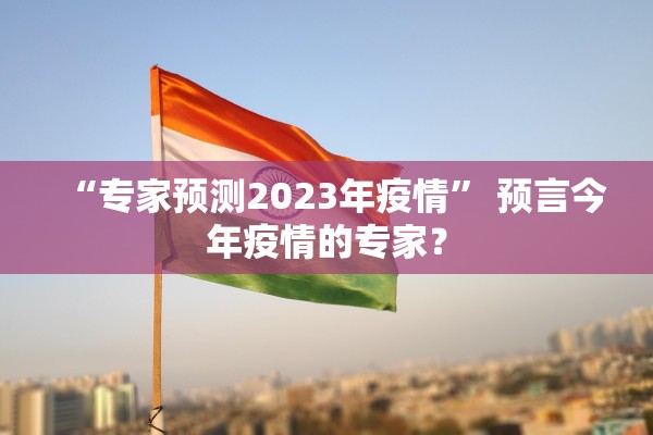 “专家预测2023年疫情	” 预言今年疫情的专家？