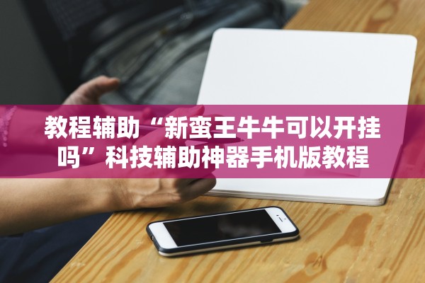 教程辅助“新蛮王牛牛可以开挂吗”科技辅助神器手机版教程