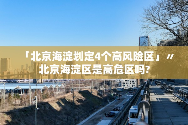「北京海淀划定4个高风险区」〃北京海淀区是高危区吗?