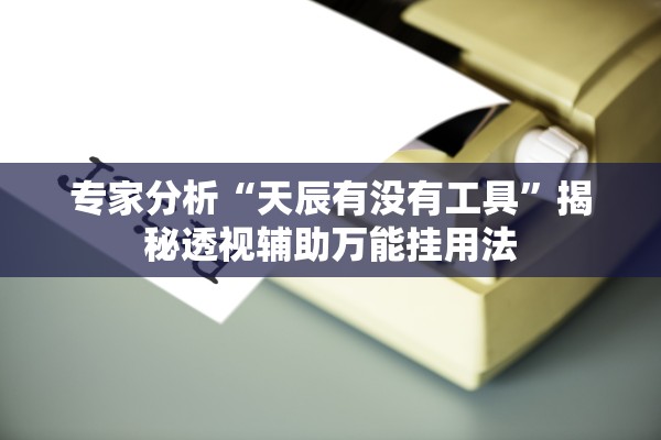 专家分析“天辰有没有工具”揭秘透视辅助万能挂用法
