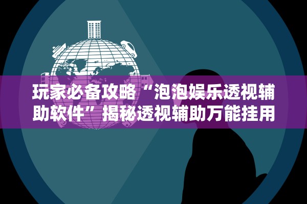 玩家必备攻略“泡泡娱乐透视辅助软件	”揭秘透视辅助万能挂用法