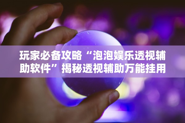 玩家必备攻略“泡泡娱乐透视辅助软件”揭秘透视辅助万能挂用法