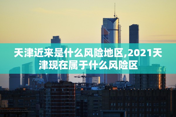 天津近来是什么风险地区,2021天津现在属于什么风险区