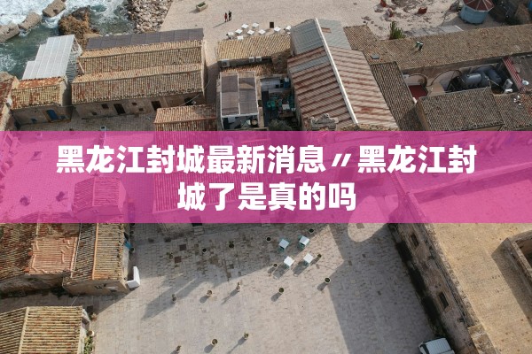黑龙江封城最新消息〃黑龙江封城了是真的吗