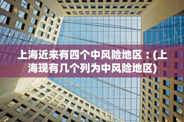 上海近来有四个中风险地区︰(上海现有几个列为中风险地区)