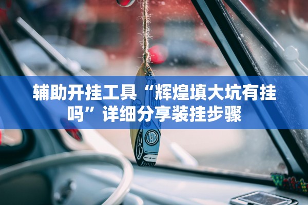 辅助开挂工具“辉煌填大坑有挂吗	”详细分享装挂步骤