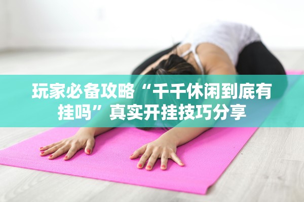 玩家必备攻略“千千休闲到底有挂吗”真实开挂技巧分享