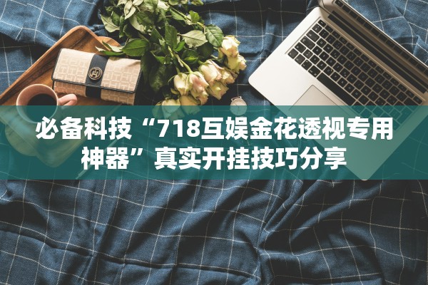 必备科技“718互娱金花透视专用神器”真实开挂技巧分享
