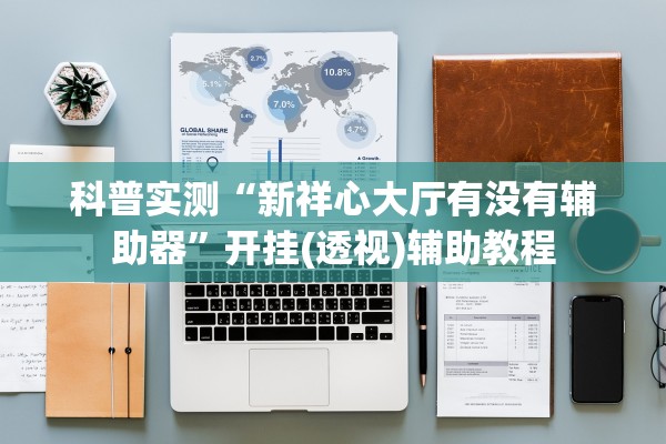 科普实测“新祥心大厅有没有辅助器”开挂(透视)辅助教程