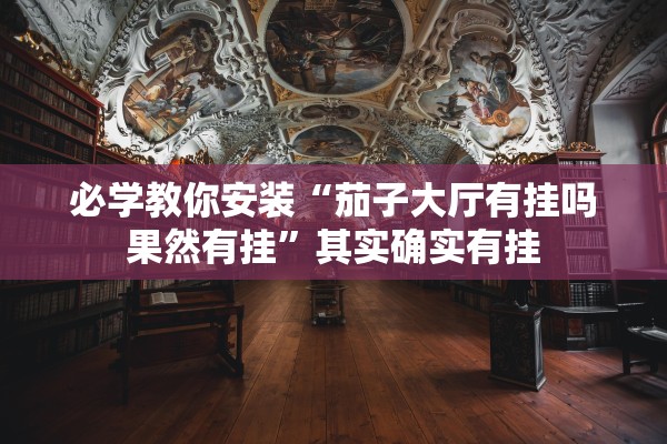 必学教你安装“茄子大厅有挂吗果然有挂	”其实确实有挂
