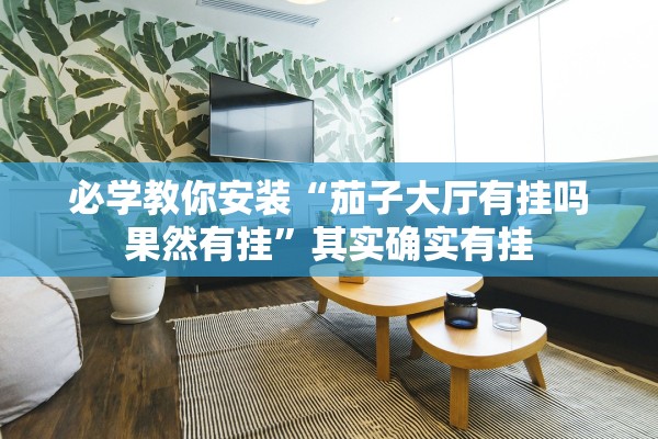 必学教你安装“茄子大厅有挂吗果然有挂”其实确实有挂
