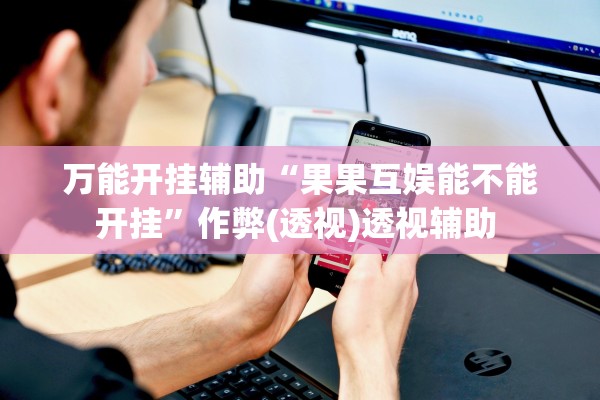万能开挂辅助“果果互娱能不能开挂”作弊(透视)透视辅助 