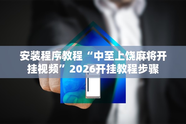 安装程序教程“中至上饶麻将开挂视频	”2026开挂教程步骤