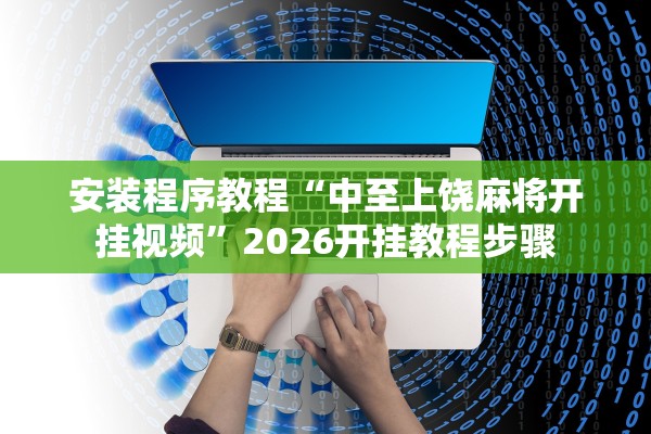 安装程序教程“中至上饶麻将开挂视频”2026开挂教程步骤