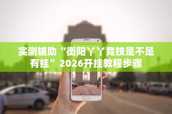 实测辅助“衡阳丫丫竞技是不是有挂”2026开挂教程步骤