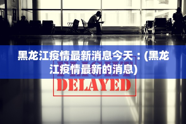黑龙江疫情最新消息今天︰(黑龙江疫情最新的消息)
