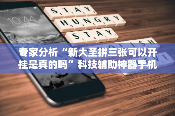 专家分析“新大圣拼三张可以开挂是真的吗”科技辅助神器手机版教程
