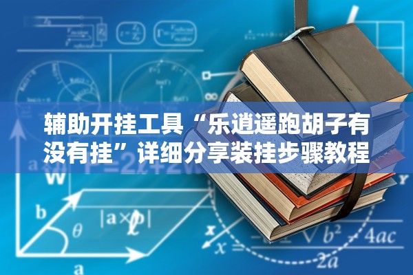辅助开挂工具“乐逍遥跑胡子有没有挂	”详细分享装挂步骤教程